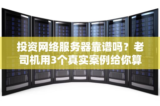 投资网络服务器靠谱吗？老司机用3个真实案例给你算笔“血泪账”