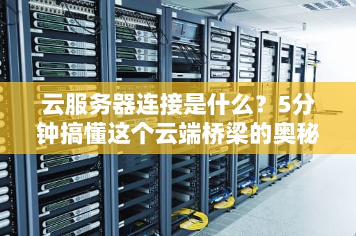 云服务器连接是什么？5分钟搞懂这个云端桥梁的奥秘！