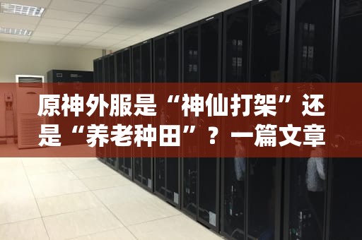原神外服是“神仙打架”还是“养老种田”？一篇文章搞懂全球服务器区别！