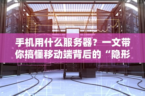 手机用什么服务器？一文带你搞懂移动端背后的“隐形英雄”