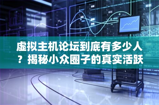 虚拟主机论坛到底有多少人？揭秘小众圈子的真实活跃度！