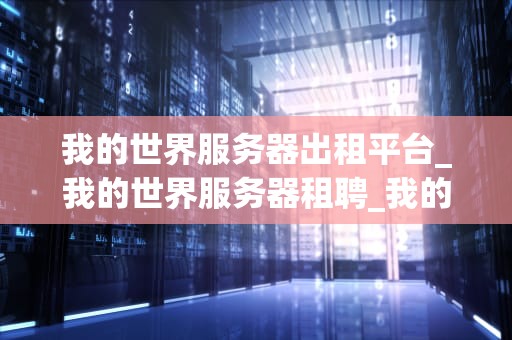 我的世界服务器出租平台_我的世界服务器租聘_我的世界服务器出租平台：为玩家提供无限可能