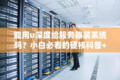 能用u深度给服务器装系统吗？小白必看的硬核科普+避坑指南！