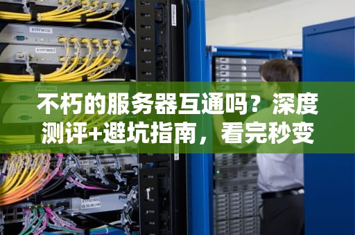 不朽的服务器互通吗？深度测评+避坑指南，看完秒变老司机！