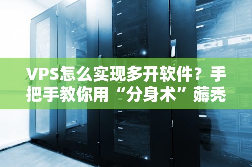 VPS怎么实现多开软件？手把手教你用“分身术”薅秃服务器！
