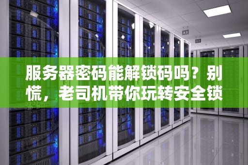 服务器密码能解锁码吗？别慌，老司机带你玩转安全锁！