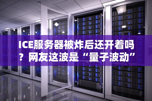 ICE服务器被炸后还开着吗？网友这波是“量子波动”续命？
