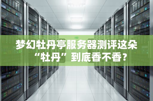 梦幻牡丹亭服务器测评这朵“牡丹”到底香不香？