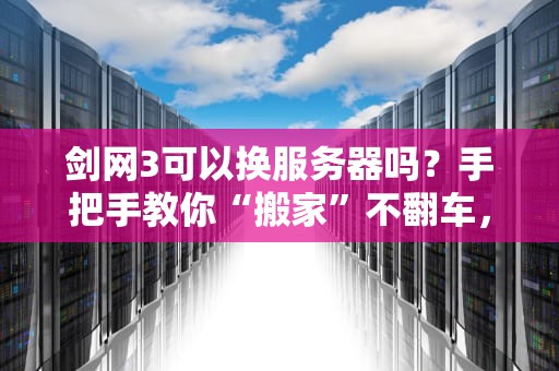 剑网3可以换服务器吗？手把手教你“搬家”不翻车，老玩家必看攻略！