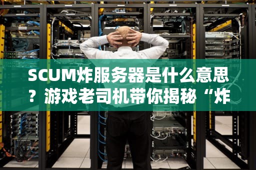 SCUM炸服务器是什么意思？游戏老司机带你揭秘“炸服”那些事儿！