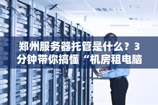 郑州服务器托管是什么？3分钟带你搞懂“机房租电脑”那点事儿！