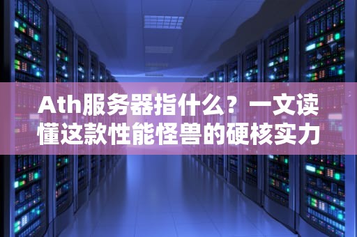 Ath服务器指什么？一文读懂这款性能怪兽的硬核实力！