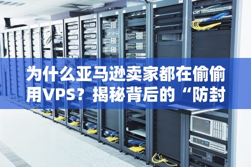为什么亚马逊卖家都在偷偷用VPS？揭秘背后的“防封神技”和骚操作！