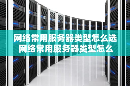 网络常用服务器类型怎么选 网络常用服务器类型怎么选择