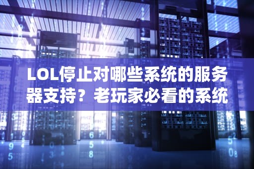 LOL停止对哪些系统的服务器支持？老玩家必看的系统兼容指南！