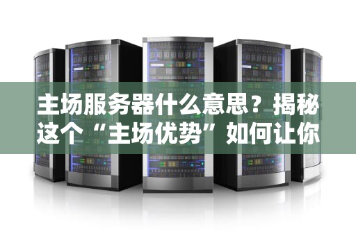 主场服务器什么意思？揭秘这个“主场优势”如何让你的网站起飞！