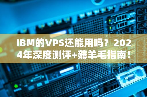 IBM的VPS还能用吗？2024年深度测评+薅羊毛指南！