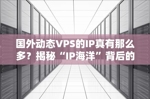 国外动态VPS的IP真有那么多？揭秘“IP海洋”背后的真相！