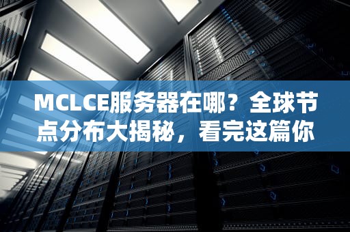 MCLCE服务器在哪？全球节点分布大揭秘，看完这篇你就懂了！