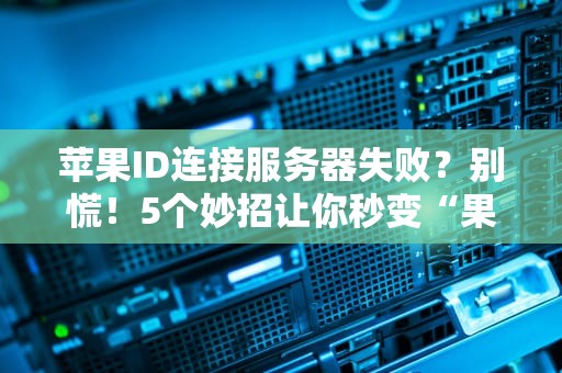 苹果ID连接服务器失败？别慌！5个妙招让你秒变“果粉”大神