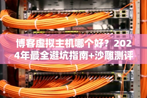 博客虚拟主机哪个好？2024年最全避坑指南+沙雕测评