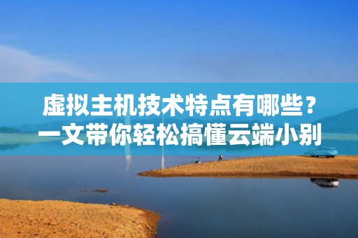 虚拟主机技术特点有哪些？一文带你轻松搞懂云端小别墅的奥秘！