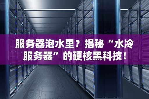 服务器泡水里？揭秘“水冷服务器”的硬核黑科技！