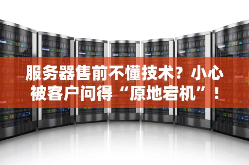 服务器售前不懂技术？小心被客户问得“原地宕机”！
