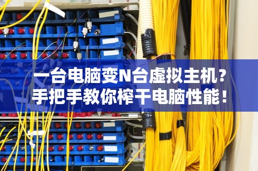 一台电脑变N台虚拟主机？手把手教你榨干电脑性能！省钱又高效！