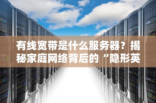 有线宽带是什么服务器？揭秘家庭网络背后的“隐形英雄”！