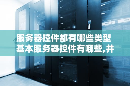 服务器控件都有哪些类型 基本服务器控件有哪些,并简述每个控件的主要作用