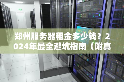 郑州服务器租金多少钱？2024年最全避坑指南（附真实报价对比）