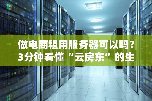 做电商租用服务器可以吗？3分钟看懂“云房东”的生意经！