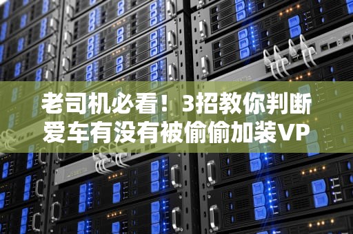 老司机必看！3招教你判断爱车有没有被偷偷加装VPS（附专业拆解图）
