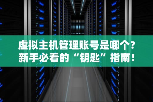 虚拟主机管理账号是哪个？新手必看的“钥匙”指南！