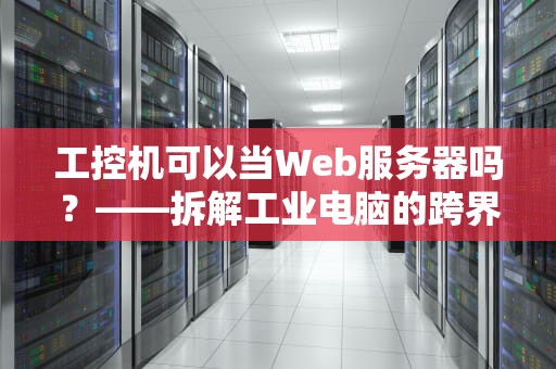 工控机可以当Web服务器吗？——拆解工业电脑的跨界潜力