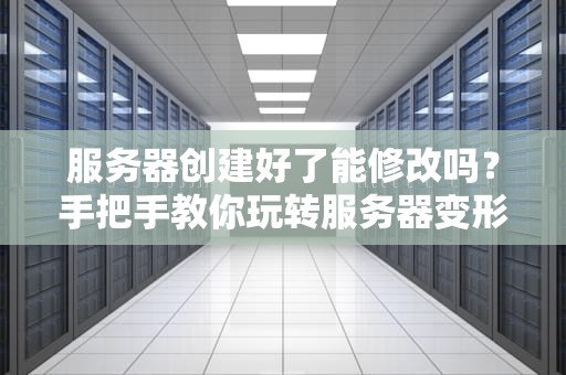 服务器创建好了能修改吗？手把手教你玩转服务器变形记！