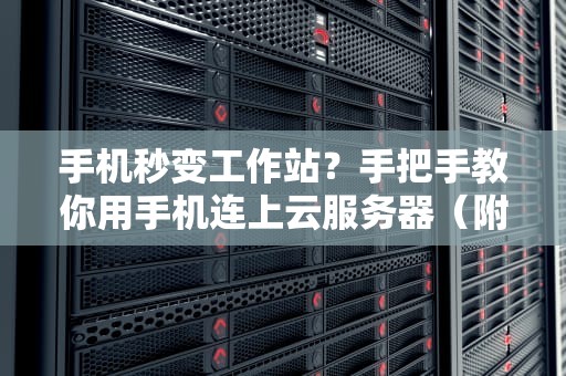 手机秒变工作站？手把手教你用手机连上云服务器（附超详细教程）