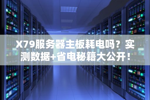 X79服务器主板耗电吗？实测数据+省电秘籍大公开！