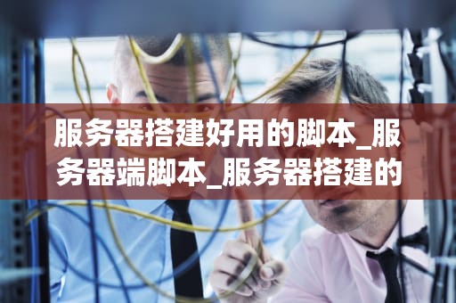 服务器搭建好用的脚本_服务器端脚本_服务器搭建的高效脚本工具