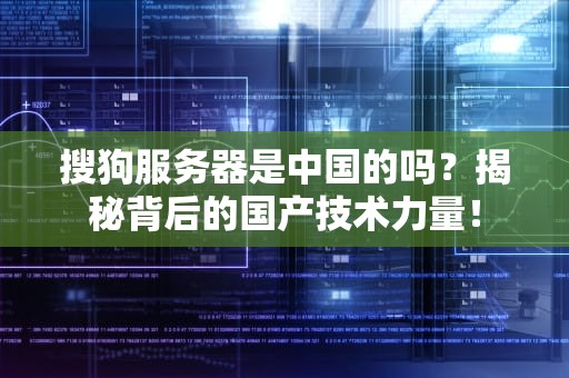 搜狗服务器是中国的吗？揭秘背后的国产技术力量！
