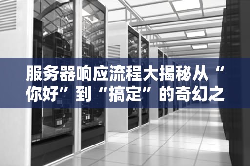 服务器响应流程大揭秘从“你好”到“搞定”的奇幻之旅