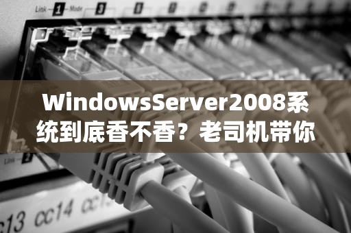 WindowsServer2008系统到底香不香？老司机带你深度测评+避坑指南！
