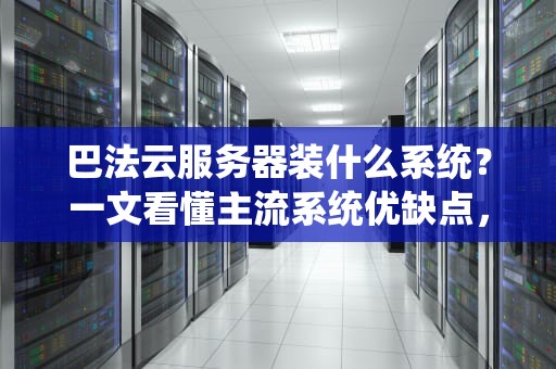 巴法云服务器装什么系统？一文看懂主流系统优缺点，选对不踩坑！