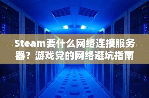 Steam要什么网络连接服务器？游戏党的网络避坑指南！