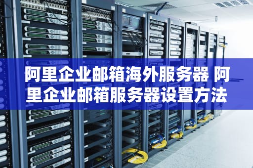 阿里企业邮箱海外服务器 阿里企业邮箱服务器设置方法