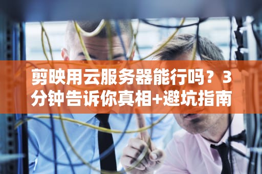 剪映用云服务器能行吗？3分钟告诉你真相+避坑指南！