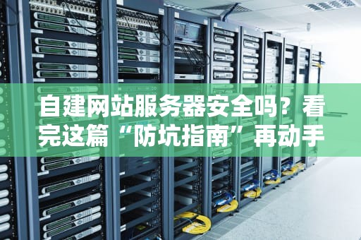 自建网站服务器安全吗？看完这篇“防坑指南”再动手！