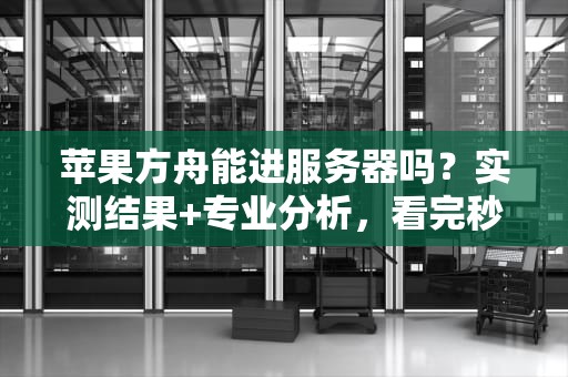 苹果方舟能进服务器吗？实测结果+专业分析，看完秒懂！