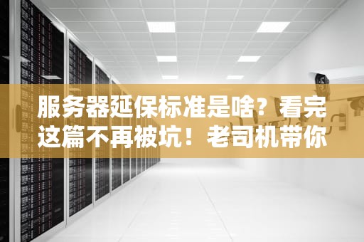 服务器延保标准是啥？看完这篇不再被坑！老司机带你避雷指南